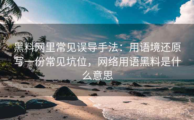 黑料网里常见误导手法:用语境还原写一份常见坑位,网络用语黑料是什么意思 黑料网里常见误导手法:用语境还原写一份常见坑位,网络用语黑料是什么意思