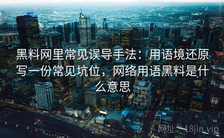 黑料网里常见误导手法：用语境还原写一份常见坑位，网络用语黑料是什么意思