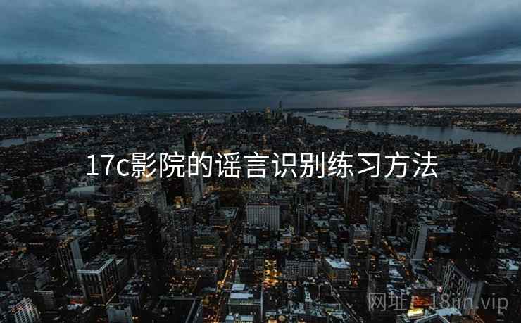17c影院的谣言识别练习方法