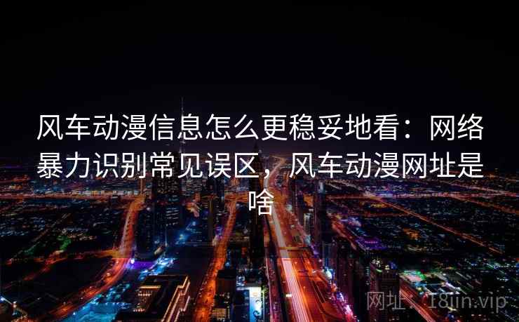 风车动漫信息怎么更稳妥地看:网络暴力识别常见误区,风车动漫网址是啥 风车动漫信息怎么更稳妥地看:网络暴力识别常见误区,风车动漫网址是啥