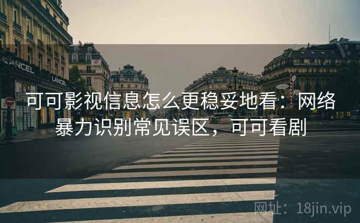 可可影视信息怎么更稳妥地看:网络暴力识别常见误区,可可看剧 可可影视信息怎么更稳妥地看:网络暴力识别常见误区,可可看剧