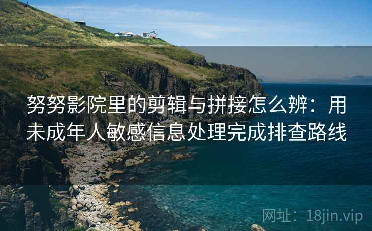 努努影院里的剪辑与拼接怎么辨:用未成年人敏感信息处理完成排查路线 努努影院里的剪辑与拼接怎么辨:用未成年人敏感信息处理完成排查路线