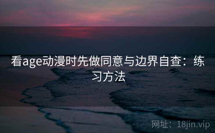 看age动漫时先做同意与边界自查：练习方法