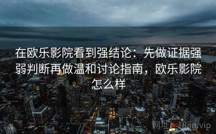 在欧乐影院看到强结论：先做证据强弱判断再做温和讨论指南，欧乐影院怎么样