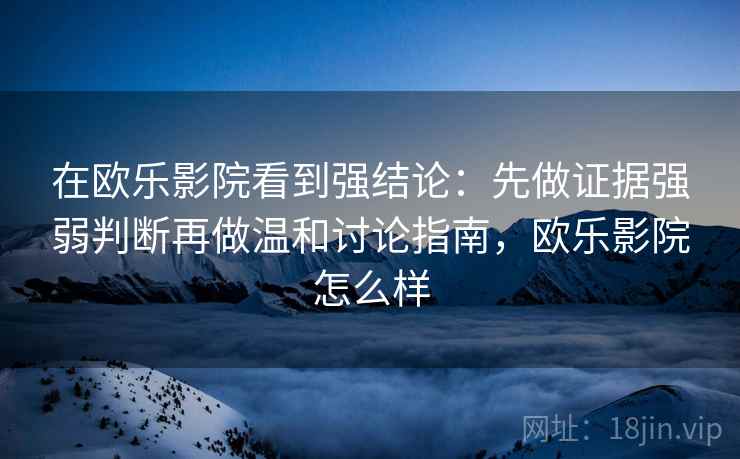 在欧乐影院看到强结论:先做证据强弱判断再做温和讨论指南,欧乐影院怎么样 在欧乐影院看到强结论:先做证据强弱判断再做温和讨论指南,欧乐影院怎么样