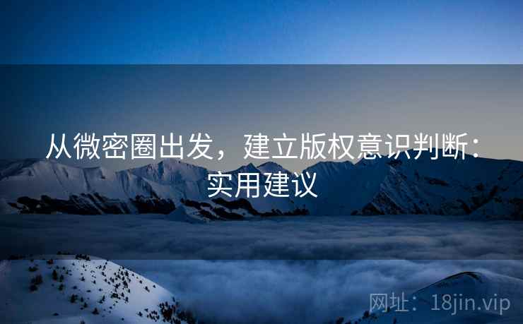 从微密圈出发,建立版权意识判断:实用建议 从微密圈出发,建立版权意识判断:实用建议