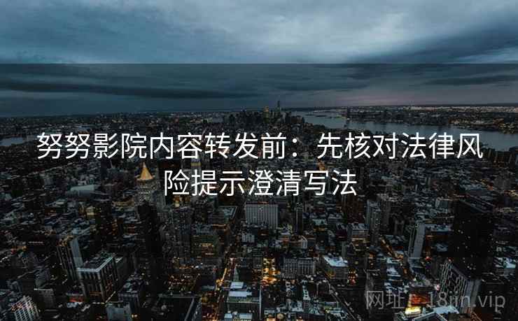 努努影院内容转发前：先核对法律风险提示澄清写法