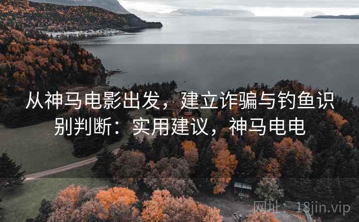 从神马电影出发，建立诈骗与钓鱼识别判断：实用建议，神马电电