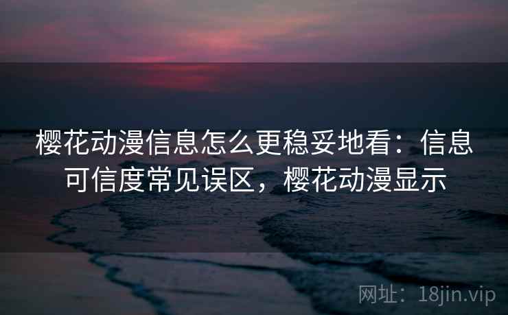 樱花动漫信息怎么更稳妥地看：信息可信度常见误区，樱花动漫显示