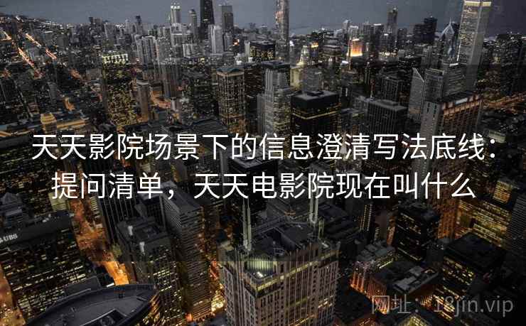 天天影院场景下的信息澄清写法底线:提问清单,天天电影院现在叫什么 天天影院场景下的信息澄清写法底线:提问清单,天天电影院现在叫什么
