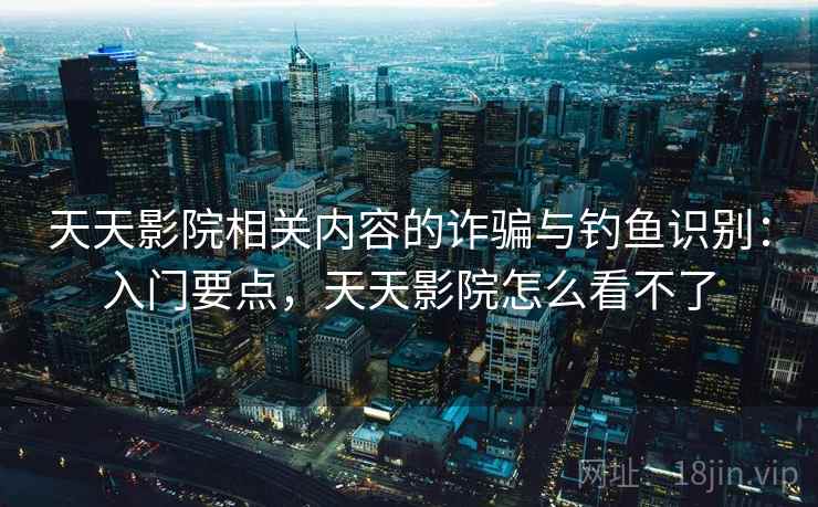 天天影院相关内容的诈骗与钓鱼识别：入门要点，天天影院怎么看不了