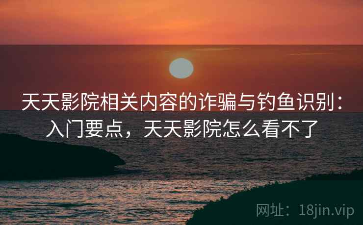 天天影院相关内容的诈骗与钓鱼识别:入门要点,天天影院怎么看不了 天天影院相关内容的诈骗与钓鱼识别:入门要点,天天影院怎么看不了