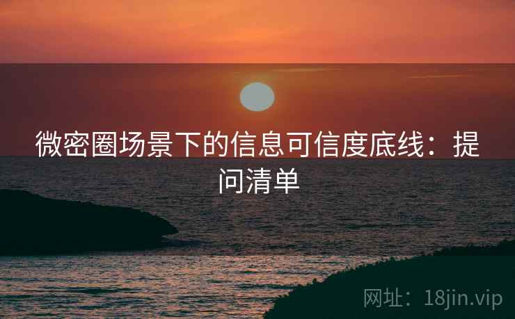 微密圈场景下的信息可信度底线：提问清单