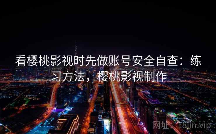 看樱桃影视时先做账号安全自查:练习方法,樱桃影视制作 看樱桃影视时先做账号安全自查:练习方法,樱桃影视制作