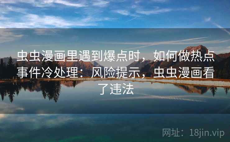 虫虫漫画里遇到爆点时，如何做热点事件冷处理：风险提示，虫虫漫画看了违法
