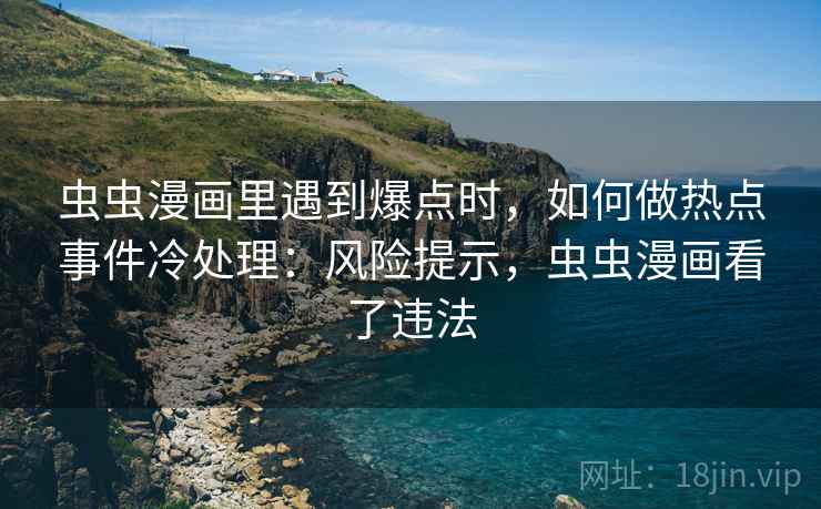 虫虫漫画里遇到爆点时,如何做热点事件冷处理:风险提示,虫虫漫画看了违法 虫虫漫画里遇到爆点时,如何做热点事件冷处理:风险提示,虫虫漫画看了违法
