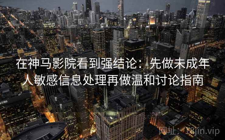 在神马影院看到强结论：先做未成年人敏感信息处理再做温和讨论指南