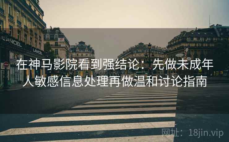 在神马影院看到强结论：先做未成年人敏感信息处理再做温和讨论指南