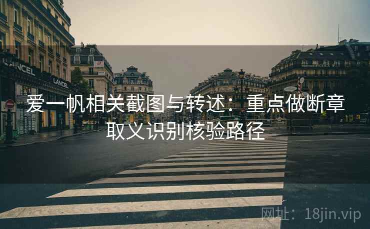 爱一帆相关截图与转述：重点做断章取义识别核验路径