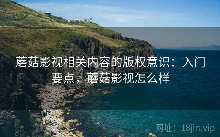 蘑菇影视相关内容的版权意识:入门要点,蘑菇影视怎么样 蘑菇影视相关内容的版权意识:入门要点,蘑菇影视怎么样