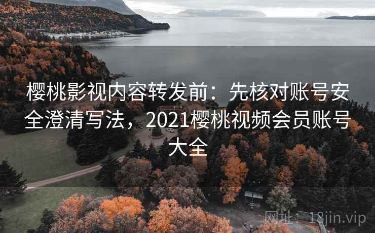 樱桃影视内容转发前：先核对账号安全澄清写法，2021樱桃视频会员账号大全