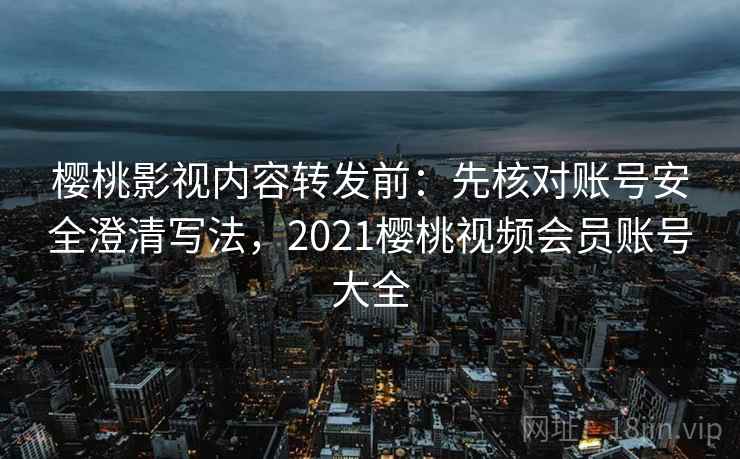 樱桃影视内容转发前:先核对账号安全澄清写法,2021樱桃视频会员账号大全 樱桃影视内容转发前:先核对账号安全澄清写法,2021樱桃视频会员账号大全