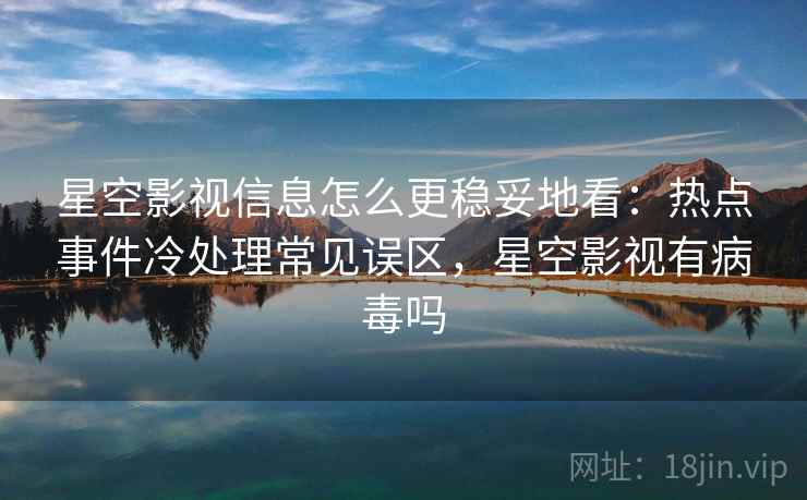 星空影视信息怎么更稳妥地看:热点事件冷处理常见误区,星空影视有病毒吗 星空影视信息怎么更稳妥地看:热点事件冷处理常见误区,星空影视有病毒吗