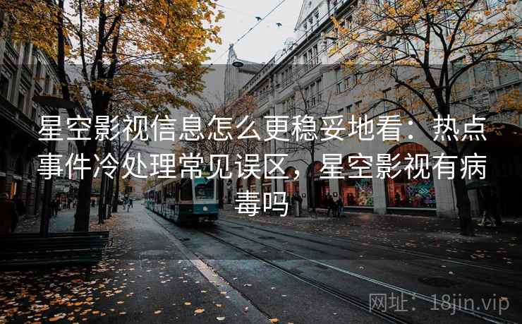 星空影视信息怎么更稳妥地看：热点事件冷处理常见误区，星空影视有病毒吗