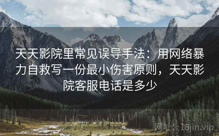 天天影院里常见误导手法:用网络暴力自救写一份最小伤害原则,天天影院客服电话是多少 天天影院里常见误导手法:用网络暴力自救写一份最小伤害原则,天天影院客服电话是多少