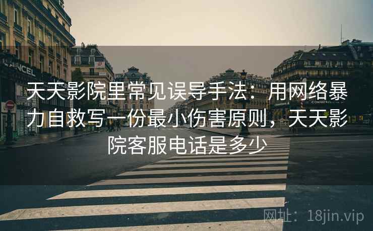 天天影院里常见误导手法：用网络暴力自救写一份最小伤害原则，天天影院客服电话是多少