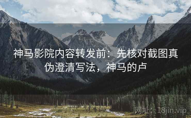 神马影院内容转发前：先核对截图真伪澄清写法，神马的卢