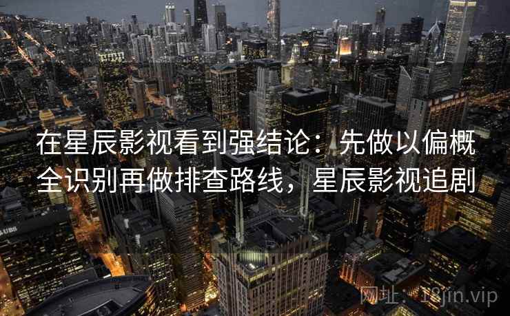 在星辰影视看到强结论：先做以偏概全识别再做排查路线，星辰影视追剧