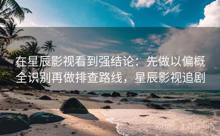 在星辰影视看到强结论：先做以偏概全识别再做排查路线，星辰影视追剧