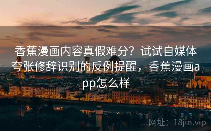 香蕉漫画内容真假难分？试试自媒体夸张修辞识别的反例提醒，香蕉漫画app怎么样