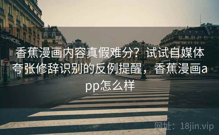 香蕉漫画内容真假难分?试试自媒体夸张修辞识别的反例提醒,香蕉漫画app怎么样 香蕉漫画内容真假难分?试试自媒体夸张修辞识别的反例提醒,香蕉漫画app怎么样