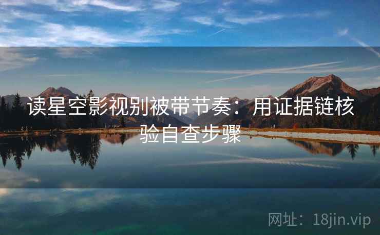 读星空影视别被带节奏：用证据链核验自查步骤