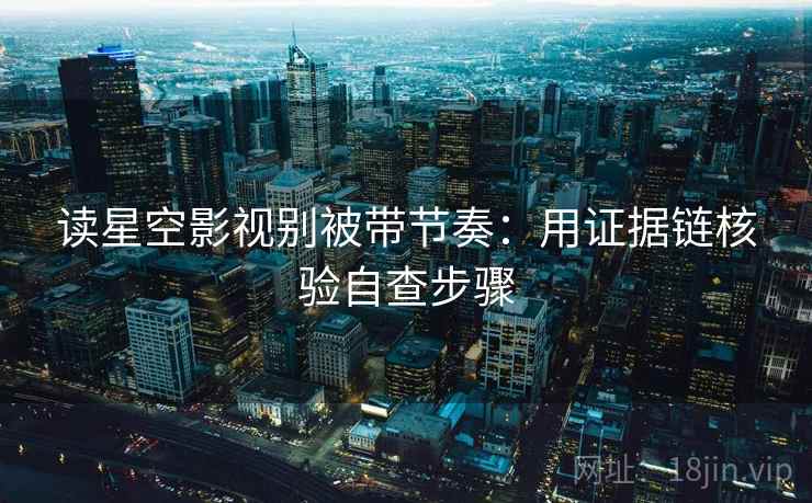 读星空影视别被带节奏：用证据链核验自查步骤