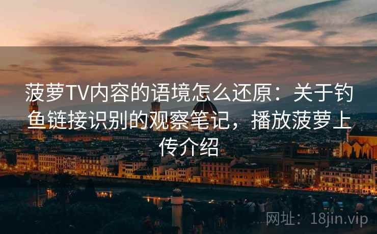 菠萝TV内容的语境怎么还原：关于钓鱼链接识别的观察笔记，播放菠萝上传介绍