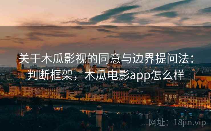 关于木瓜影视的同意与边界提问法:判断框架,木瓜电影app怎么样 关于木瓜影视的同意与边界提问法:判断框架,木瓜电影app怎么样