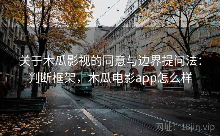 关于木瓜影视的同意与边界提问法：判断框架，木瓜电影app怎么样