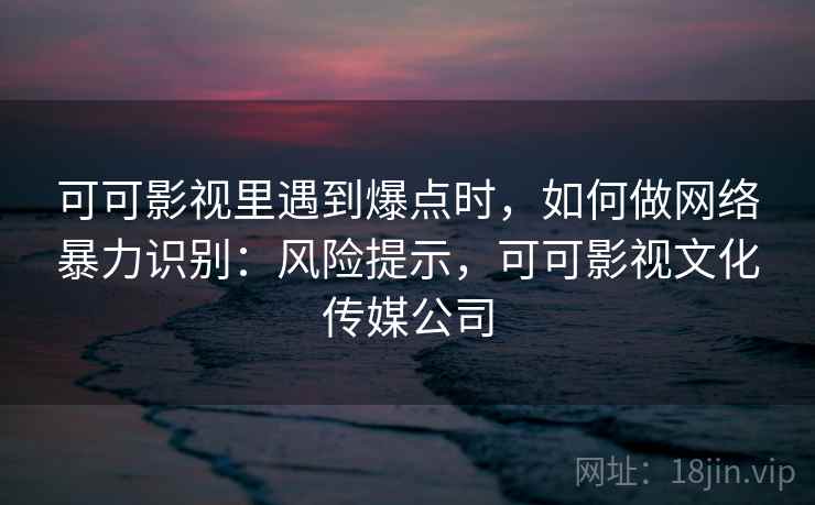 可可影视里遇到爆点时,如何做网络暴力识别:风险提示,可可影视文化传媒公司 可可影视里遇到爆点时,如何做网络暴力识别:风险提示,可可影视文化传媒公司