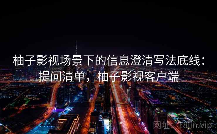 柚子影视场景下的信息澄清写法底线：提问清单，柚子影视客户端