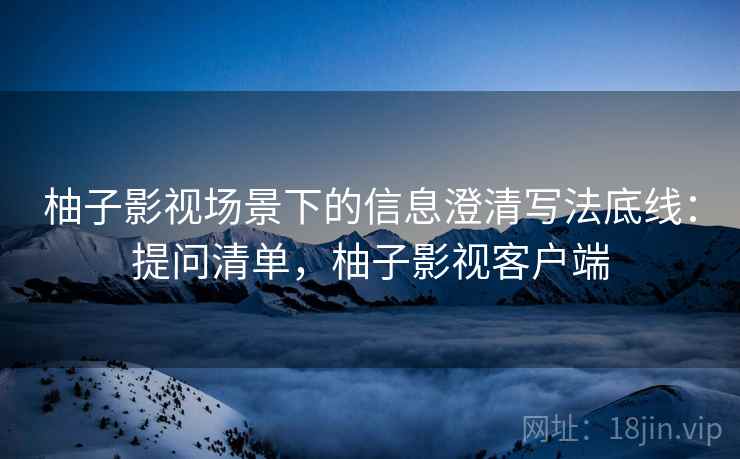 柚子影视场景下的信息澄清写法底线:提问清单,柚子影视客户端 柚子影视场景下的信息澄清写法底线:提问清单,柚子影视客户端