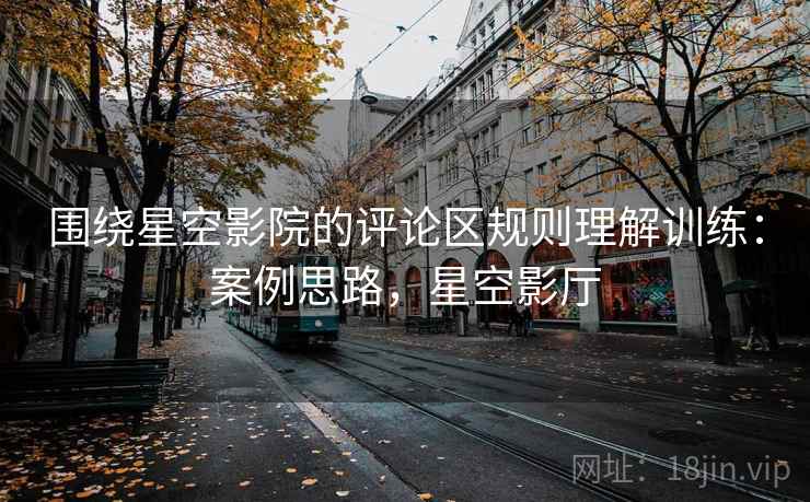 围绕星空影院的评论区规则理解训练:案例思路,星空影厅 围绕星空影院的评论区规则理解训练:案例思路,星空影厅