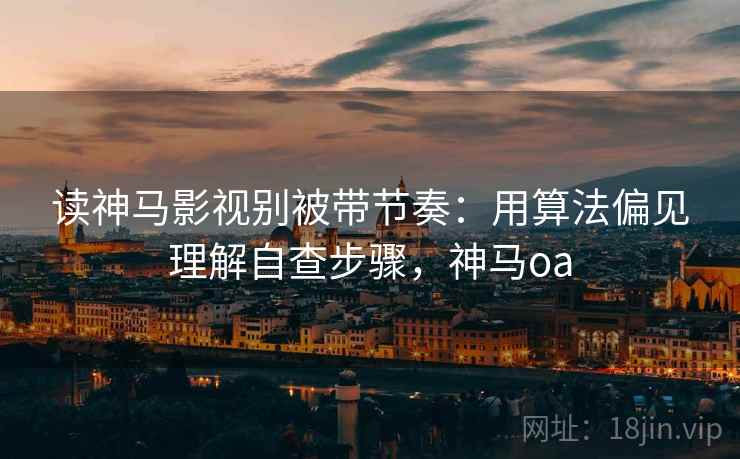 读神马影视别被带节奏：用算法偏见理解自查步骤，神马oa