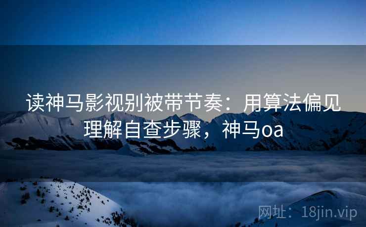 读神马影视别被带节奏:用算法偏见理解自查步骤,神马oa 读神马影视别被带节奏:用算法偏见理解自查步骤,神马oa