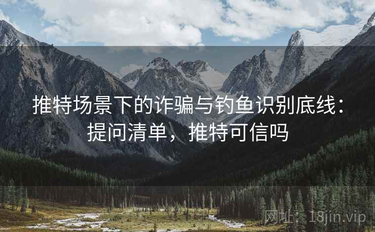 推特场景下的诈骗与钓鱼识别底线：提问清单，推特可信吗