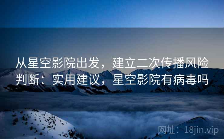 从星空影院出发，建立二次传播风险判断：实用建议，星空影院有病毒吗