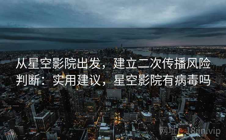 从星空影院出发,建立二次传播风险判断:实用建议,星空影院有病毒吗 从星空影院出发,建立二次传播风险判断:实用建议,星空影院有病毒吗