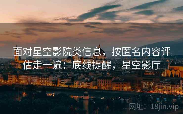 面对星空影院类信息，按匿名内容评估走一遍：底线提醒，星空影厅